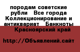 породам советские рубли - Все города Коллекционирование и антиквариат » Банкноты   . Красноярский край